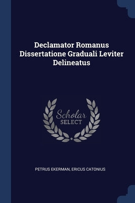Declamator Romanus Dissertatione Graduali Leviter Delineatus by Ekerman, Petrus