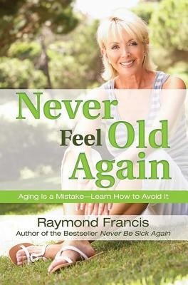 Never Feel Old Again: Aging Is a Mistake--Learn How to Avoid It by Francis, Raymond