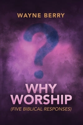 Why Worship: Five Biblical Responses by Berry, Wayne