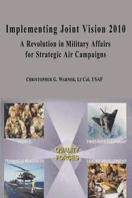 Implementing Joint Vision 2010 - A Revolution in Military Affairs for Strategic Air Campaigns by Warner, Christopher G.