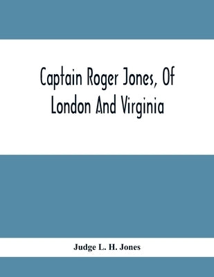 Captain Roger Jones, Of London And Virginia: Some Of His Antecedents And Descendants, With Appreciative Notice Of Other Families, Viz: Bathurst, Belfi by L. H. Jones, Judge