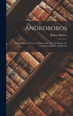 Androboros: A Bographical [!] Farce in Three Acts, Viz. the Senate, the Consistory, and the Apotheosis by Hunter, Robert
