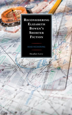 Reconsidering Elizabeth Bowen's Shorter Fiction: Dead Reckoning by Levy, Heather
