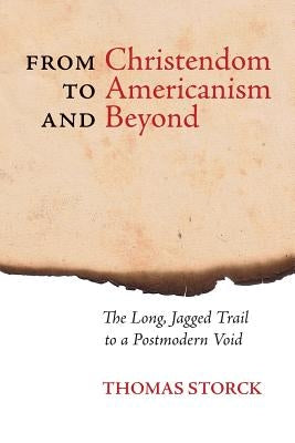 From Christendom to Americanism and Beyond: The Long, Jagged Trail to a Postmodern Void by Storck, Thomas
