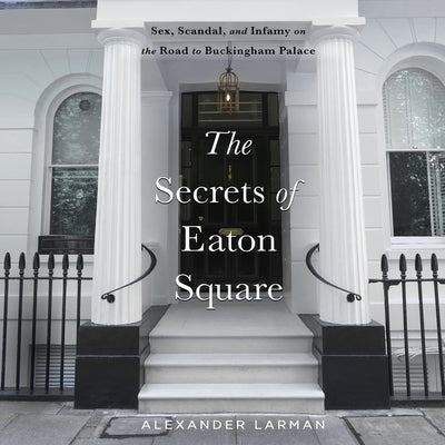The Secrets of Eaton Square: Sex, Scandal, and Infamy on the Road to Buckingham Palace by Larman, Alexander