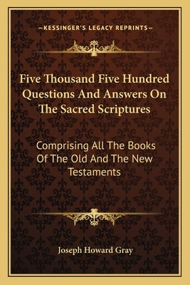 Five Thousand Five Hundred Questions and Answers on the Sacred Scriptures: Comprising All the Books of the Old and the New Testaments by Gray, Joseph Howard