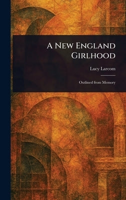 A New England Girlhood by Larcom, Lucy