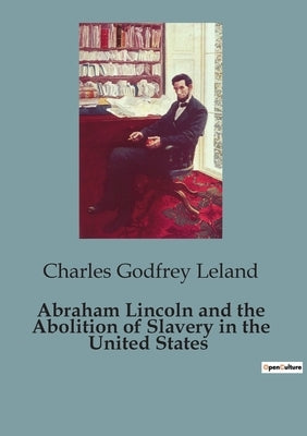 Abraham Lincoln and the Abolition of Slavery in the United States by Leland, Charles Godfrey