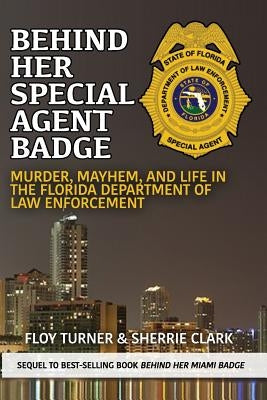 Behind Her Special Agent Badge: Murder, Mayhem, and Life in the Florida Department of Law Enforcement by Turner, Floy