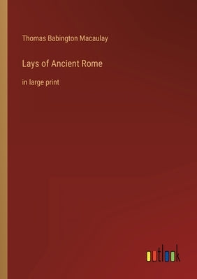 Lays of Ancient Rome: in large print by Macaulay, Thomas Babington