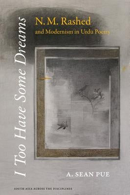 I Too Have Some Dreams: N.M. Rashed and Modernism in Urdu Poetry by Pue, A. Sean