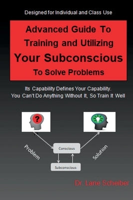 Advanced Guide to Training and Utilizing Your Subconscious to Solve Problems by Scheiber, Lane B.