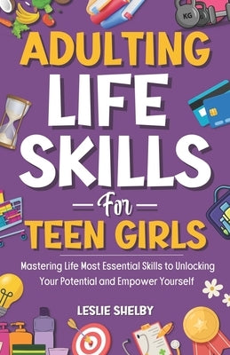 Adulting Life Skills For Teen Girls: Mastering Life Most Essential Skills to Unlocking Your Potential and Empower Yourself (Essential Life Skills for by Shelby, Leslie