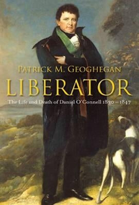 Liberator: The Life and Death of Daniel O'Connell, 1830-1847 by Geoghegan, Patrick