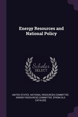 Energy Resources and National Policy by United States National Resources Commit
