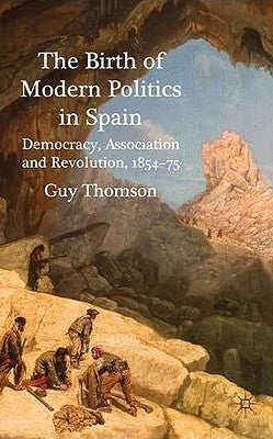The Birth of Modern Politics in Spain: Democracy, Association and Revolution, 1854-75 by Thomson, G.