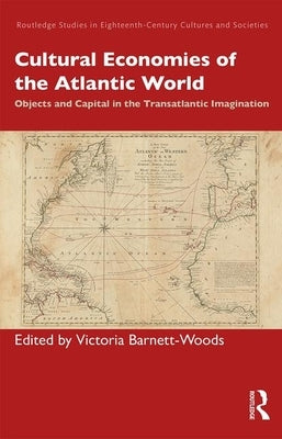 Cultural Economies of the Atlantic World: Objects and Capital in the Transatlantic Imagination by Barnett-Woods, Victoria
