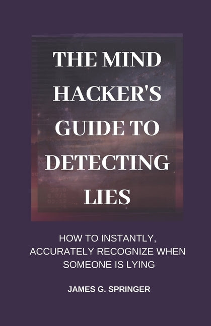 The Mind Hacker's Guide to Detecting Lies: How to Instantly, Accurately Recognize When Someone is Lying by Springer, James G.