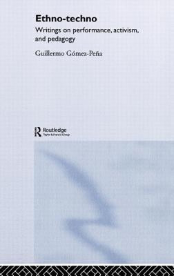 Ethno-Techno: Writings on Performance, Activism and Pedagogy by Gomez-Pena, Guillermo