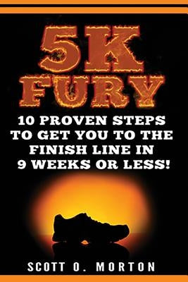 5k Fury: 10 Proven Steps to Get You to the Finish Line in 9 Weeks or Less! by Morton, Scott O.