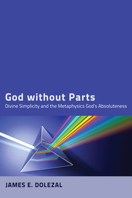 God Without Parts: Divine Simplicity and the Metaphysics of God's Absoluteness by Dolezal, James E.