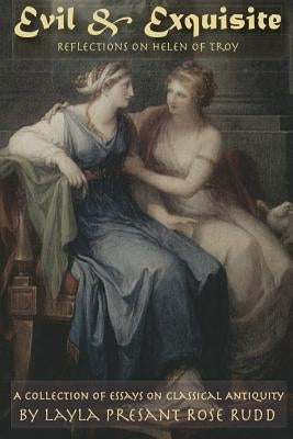 Evil & Exquisite: Reflections On Helen of Troy And Other Essays On Classical Antiquity by Presant Rose Rudd, Layla