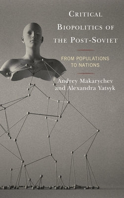 Critical Biopolitics of the Post-Soviet: From Populations to Nations by Makarychev, Andrey