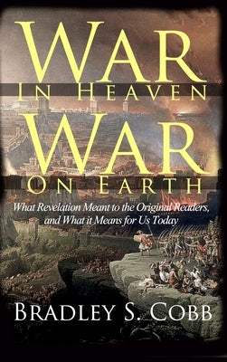 War in Heaven, War on Earth: What Revelation Meant to the Original Readers and What It Means for Us Today by Cobb, Bradley S.