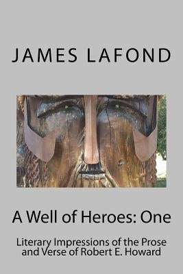 A Well of Heroes: One: Literary Impressions of the Prose and Verse of Robert E. Howard by LaFond, James
