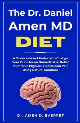 The Dr. Daniel Amen MD Diet: A Science-based Protocol to Change Your Brain for an Unmedicated Relief of Chronic Physical & Emotional Pain Using Natura by Everett, Amen D.