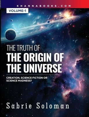 THE TRUTH OF THE ORIGIN OF THE UNIVERSE THE ORIGIN OF THE UNIVERSE - CREATION, SCIENCE FICTION OR SCIENCE MADNESS? Volume 1 by Soloman, Sabrie