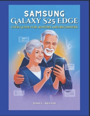 Samsung S25 Edge User Guide for Seniors and Beginners: Effortless Setup, Step-by-Step Instructions, and Practical Guidance to Navigate, Customize, and by Melvin, Josh C.