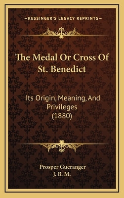 The Medal Or Cross Of St. Benedict: Its Origin, Meaning, And Privileges (1880) by Gueranger, Prosper