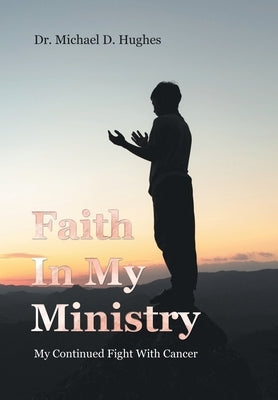 Faith In My Ministry: My Continued Fight With Cancer by Hughes, Michael D.