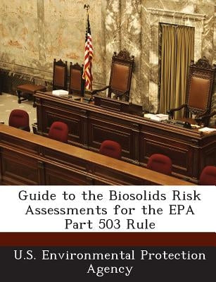 Guide to the Biosolids Risk Assessments for the EPA Part 503 Rule by U S Environmental Protection Agency