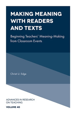 Making Meaning with Readers and Texts: Beginning Teachers' Meaning-Making from Classroom Events by Edge, Christi U.