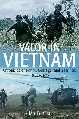 Valor in Vietnam: Chronicles of Honor, Courage and Sacrifice: 1963-1977 by Clark, Allen B.