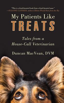 My Patients Like Treats: Tales from a House-Call Veterinarian by Macvean, Duncan