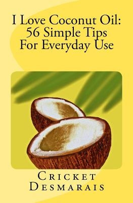 I Love Coconut Oil: 56 Simple Tips For Everyday Use by Desmarais, Cricket