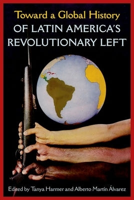 Toward a Global History of Latin America's Revolutionary Left by Harmer, Tanya