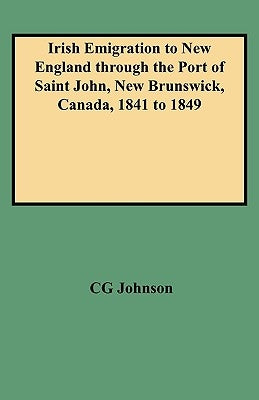 Irish Emigration to New England Through the Port of Saint John, New Brunswick, Canada, 1841 to 1849 by Johnson, Daniel F.