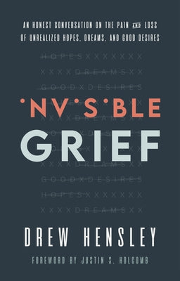 Invisible Grief: An Honest Conversation on the Pain and Loss of Unrealized Hopes, Dreams, and Good Desires by Hensley, Drew