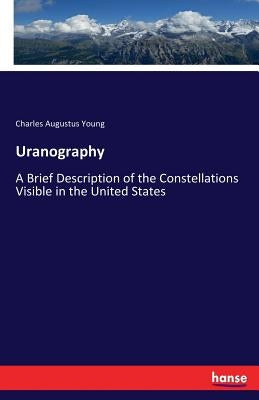 Uranography: A Brief Description of the Constellations Visible in the United States by Young, Charles Augustus