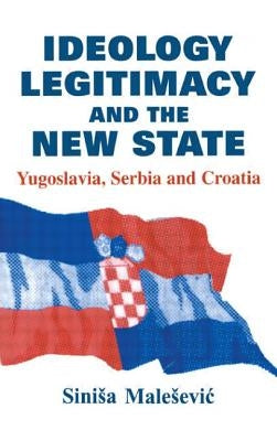 Ideology, Legitimacy and the New State: Yugoslavia, Serbia and Croatia by Malesevic, Sinisa