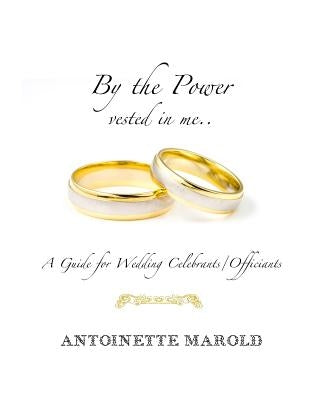 By the Power vested in me..: A Guide for Wedding Celebrants/Officiants by Marold, Antoinette