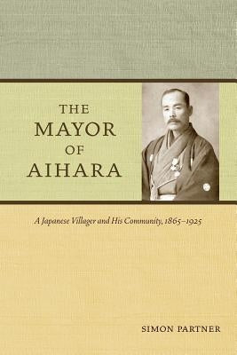 The Mayor of Aihara: A Japanese Villager and His Community, 1865-1925 by Partner, Simon