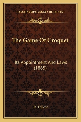 The Game Of Croquet: Its Appointment And Laws (1865) by Fellow, R.