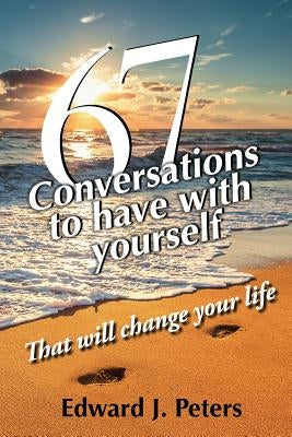 67 Conversations to Have with Yourself: That Will Change Your Life by Peters, Edward J.