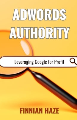 AdWords Authority: Leveraging Google for Profit by Haze, Finnian