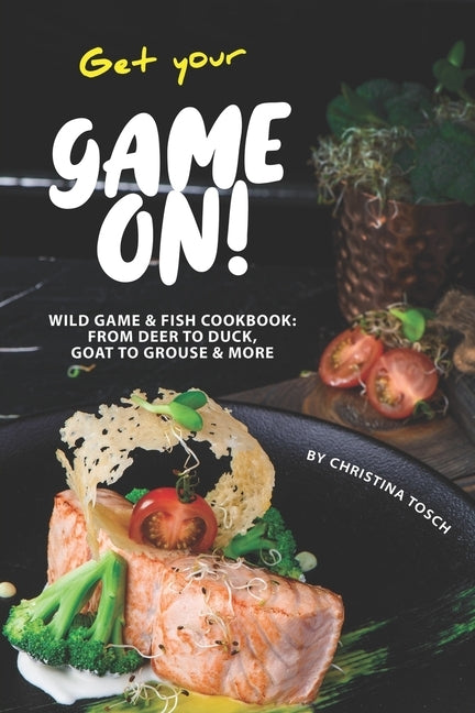Get your Game On!: Wild Game & Fish Cookbook: From Deer to Duck, Goat to Grouse More by Tosch, Christina